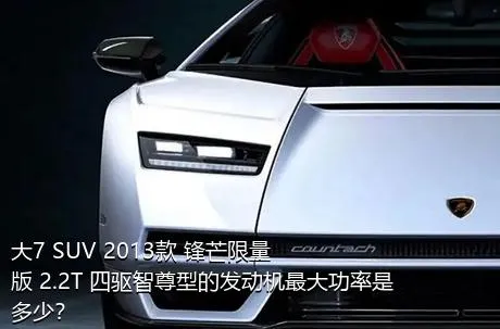 大7 SUV 2013款 锋芒限量版 2.2T 四驱智尊型的发动机最大功率是多少？