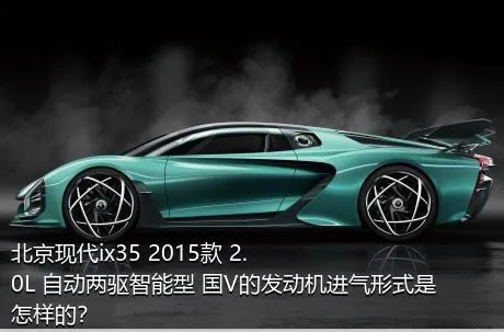 北京现代ix35 2015款 2.0L 自动两驱智能型 国V的发动机进气形式是怎样的？