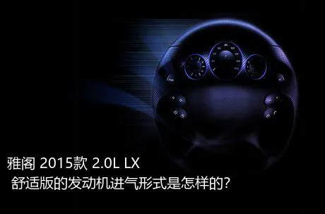 雅阁 2015款 2.0L LX 舒适版的发动机进气形式是怎样的？