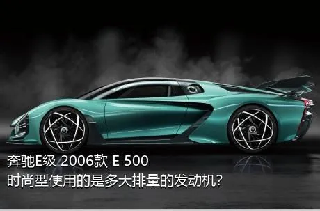 奔驰E级 2006款 E 500 时尚型使用的是多大排量的发动机？