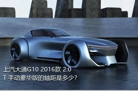 上汽大通G10 2016款 2.0T 手动豪华版的轴距是多少？