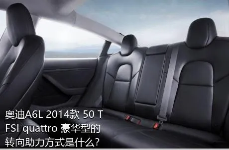 奥迪A6L 2014款 50 TFSI quattro 豪华型的转向助力方式是什么？