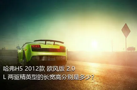 哈弗H5 2012款 欧风版 2.0L 两驱精英型的长宽高分别是多少？