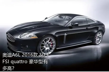 奥迪A6L 2016款 50 TFSI quattro 豪华型有多高？