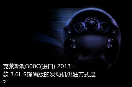 克莱斯勒300C(进口) 2013款 3.6L S锋尚版的发动机供油方式是？