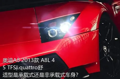 奥迪A8 2013款 A8L 45 TFSI quattro舒适型是承载式还是非承载式车身？