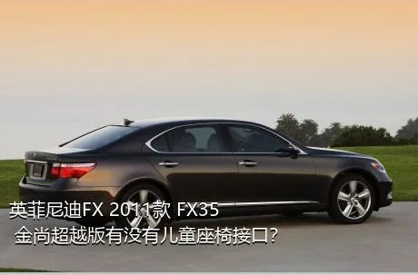 英菲尼迪FX 2011款 FX35 金尚超越版有没有儿童座椅接口？