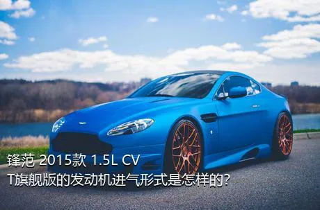 锋范 2015款 1.5L CVT旗舰版的发动机进气形式是怎样的？