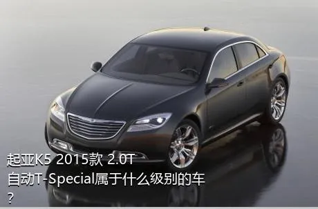 起亚K5 2015款 2.0T 自动T-Special属于什么级别的车？