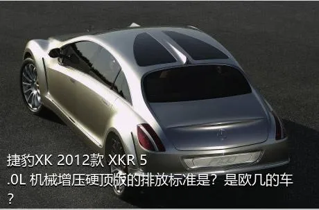 捷豹XK 2012款 XKR 5.0L 机械增压硬顶版的排放标准是？是欧几的车？