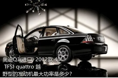 奥迪Q3(进口) 2012款 40 TFSI quattro 越野型的发动机最大功率是多少？