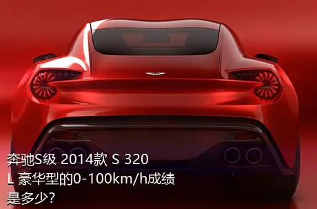 奔驰S级 2014款 S 320 L 豪华型的0-100km/h成绩是多少？