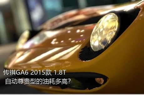 传祺GA6 2015款 1.8T 自动尊贵型的油耗多高？