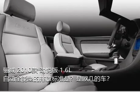 骊威 2010款 劲悦版 1.6L 自动全能型的排放标准是？是欧几的车？