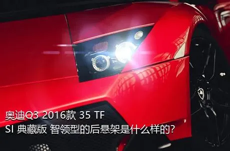 奥迪Q3 2016款 35 TFSI 典藏版 智领型的后悬架是什么样的？