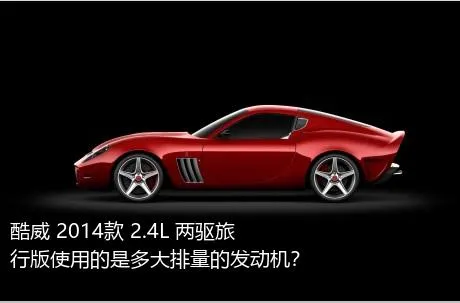 酷威 2014款 2.4L 两驱旅行版使用的是多大排量的发动机？