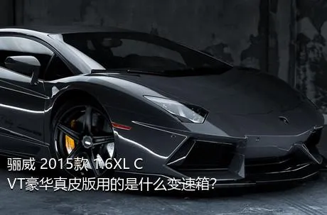 骊威 2015款 1.6XL CVT豪华真皮版用的是什么变速箱？