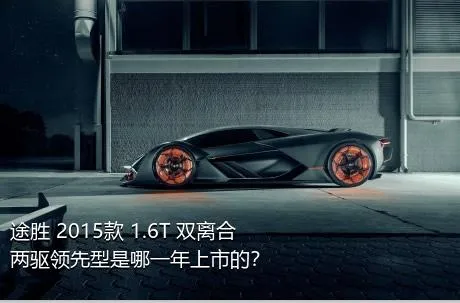 途胜 2015款 1.6T 双离合两驱领先型是哪一年上市的？