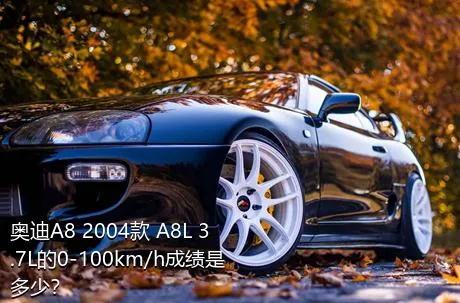 奥迪A8 2004款 A8L 3.7L的0-100km/h成绩是多少？