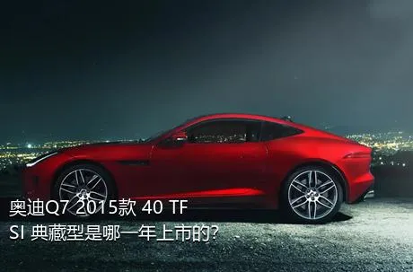 奥迪Q7 2015款 40 TFSI 典藏型是哪一年上市的？