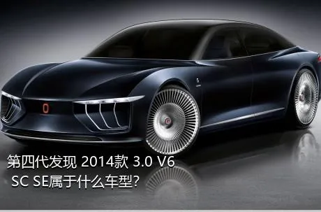 第四代发现 2014款 3.0 V6 SC SE属于什么车型？