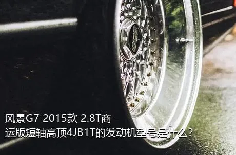 风景G7 2015款 2.8T商运版短轴高顶4JB1T的发动机型号是什么？