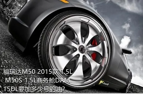 福瑞达M50 2015款 1.5L M50S 1.5L商务舱DAM15DL要加多少号的油？