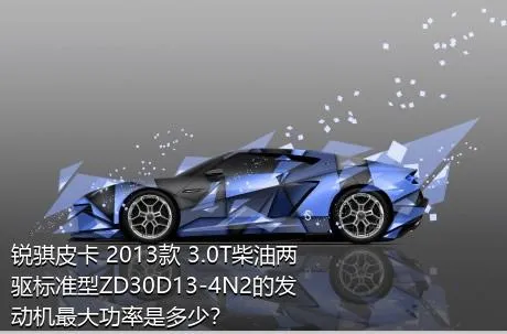 锐骐皮卡 2013款 3.0T柴油两驱标准型ZD30D13-4N2的发动机最大功率是多少？