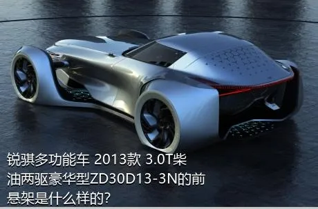 锐骐多功能车 2013款 3.0T柴油两驱豪华型ZD30D13-3N的前悬架是什么样的？