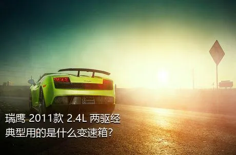 瑞鹰 2011款 2.4L 两驱经典型用的是什么变速箱？