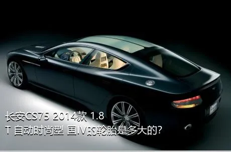 长安CS75 2014款 1.8T 自动时尚型 国IV的轮胎是多大的？