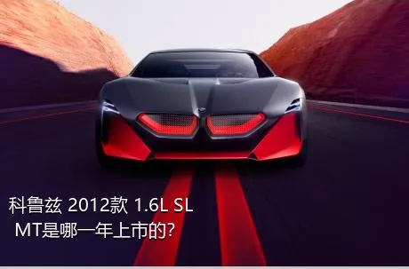 科鲁兹 2012款 1.6L SL MT是哪一年上市的？