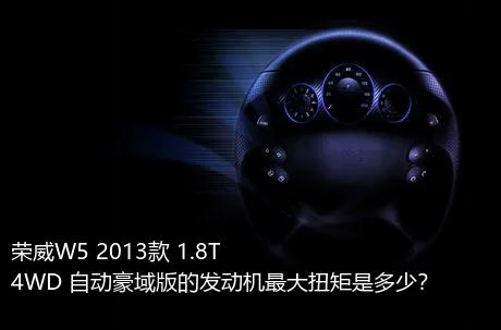 荣威W5 2013款 1.8T 4WD 自动豪域版的发动机最大扭矩是多少？