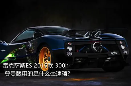 雷克萨斯ES 2015款 300h 尊贵版用的是什么变速箱？