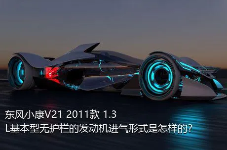 东风小康V21 2011款 1.3L基本型无护栏的发动机进气形式是怎样的？