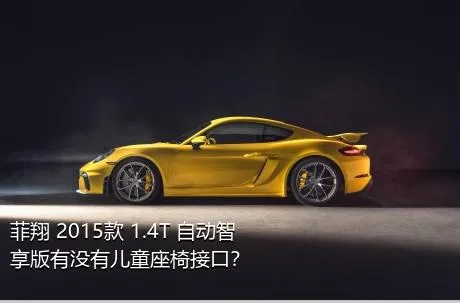 菲翔 2015款 1.4T 自动智享版有没有儿童座椅接口？