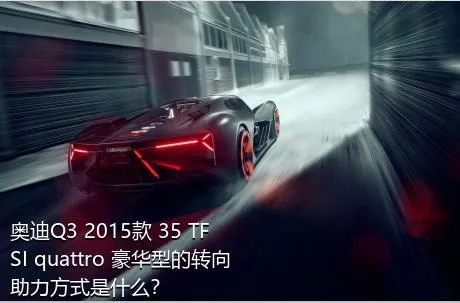 奥迪Q3 2015款 35 TFSI quattro 豪华型的转向助力方式是什么？