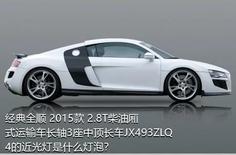 经典全顺 2015款 2.8T柴油厢式运输车长轴3座中顶长车JX493ZLQ4的近光灯是什么灯泡？