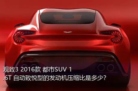 观致3 2016款 都市SUV 1.6T 自动致悦型的发动机压缩比是多少？