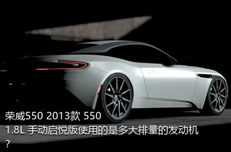 荣威550 2013款 550 1.8L 手动启悦版使用的是多大排量的发动机？