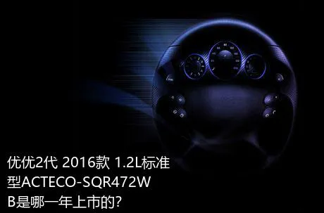 优优2代 2016款 1.2L标准型ACTECO-SQR472WB是哪一年上市的？