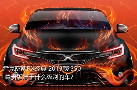 雷克萨斯RX经典 2013款 350 尊贵版属于什么级别的车？