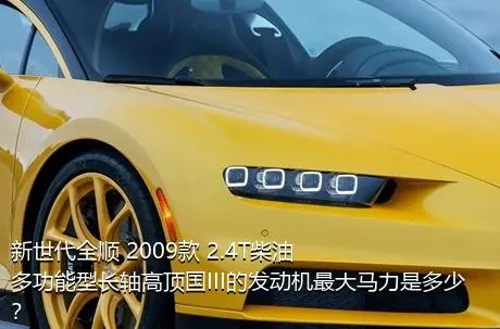 新世代全顺 2009款 2.4T柴油多功能型长轴高顶国III的发动机最大马力是多少？