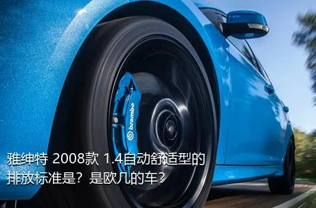 雅绅特 2008款 1.4自动舒适型的排放标准是？是欧几的车？