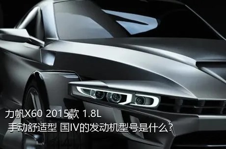 力帆X60 2015款 1.8L 手动舒适型 国IV的发动机型号是什么？