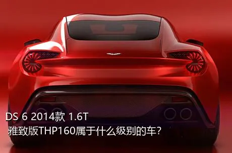 DS 6 2014款 1.6T 雅致版THP160属于什么级别的车？