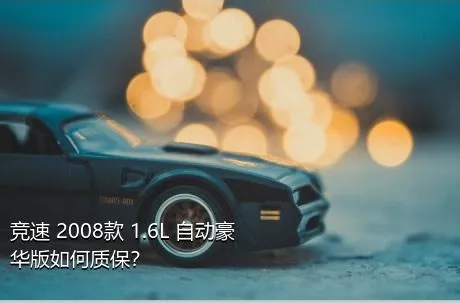 竞速 2008款 1.6L 自动豪华版如何质保？