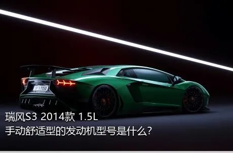 瑞风S3 2014款 1.5L 手动舒适型的发动机型号是什么？