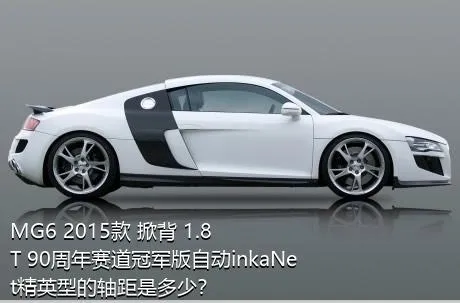 MG6 2015款 掀背 1.8T 90周年赛道冠军版自动inkaNet精英型的轴距是多少？