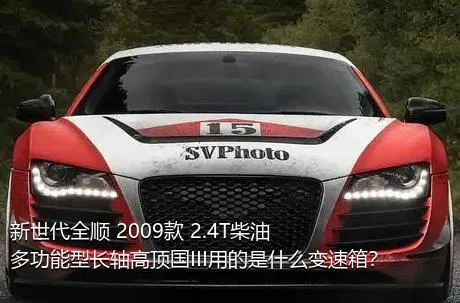 新世代全顺 2009款 2.4T柴油多功能型长轴高顶国III用的是什么变速箱？